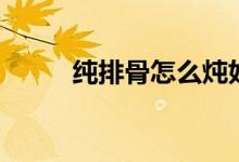 纯排骨怎么炖好吃（排骨怎么炖）