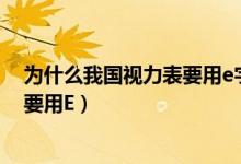 为什么我国视力表要用e字（为什么我们国家的标准视力表要用E）