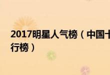 2017明星人气榜（中国十大人气最高明星 中国明星人气排行榜）