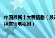 中国最新十大爱情剧（最近有什么好看的爱情电视剧 最新热播言情电视剧）