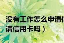 没有工作怎么申请信用卡（如果没有工作能申请信用卡吗）
