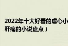 2022年十大好看的虐心小说（超虐心催泪小说推荐虐心虐到肝痛的小说盘点）