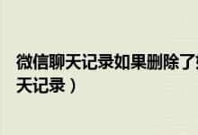 微信聊天记录如果删除了如何找回（怎么恢复微信删除的聊天记录）