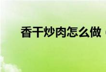 香干炒肉怎么做（如何做香干炒肉呢）