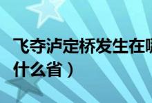 飞夺泸定桥发生在哪个省（飞夺泸定桥发生在什么省）