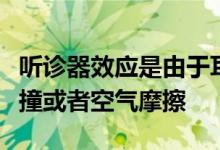 听诊器效应是由于耳塞线或者单元处受外界碰撞或者空气摩擦