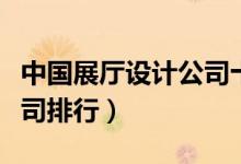 中国展厅设计公司十强排名（国内展馆设计公司排行）