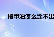 指甲油怎么涂不出边缘（指甲油怎么涂）
