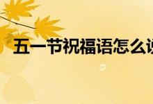 五一节祝福语怎么说（大家一起来看看吧）
