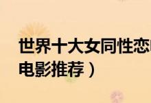 世界十大女同性恋电影（十部值得一看的les电影推荐）