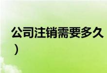 公司注销需要多久（公司注销需要6到12个月）