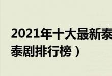 2021年十大最新泰剧（2021好看的泰剧推荐泰剧排行榜）