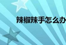 辣椒辣手怎么办（这几招帮你解决）