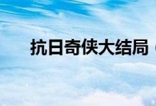 抗日奇侠大结局（剧情是怎么讲述的）