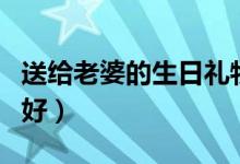 送给老婆的生日礼物（妻子过生日送什么礼物好）