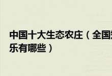 中国十大生态农庄（全国知名休闲农庄盘点国内好玩的农家乐有哪些）