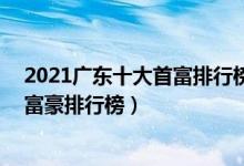 2021广东十大首富排行榜（广东最有钱的10个人胡润广东富豪排行榜）