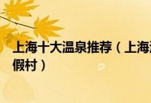 上海十大温泉推荐（上海泡温泉的好地方上海最好的温泉度假村）