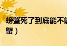 螃蟹死了到底能不能吃（可不可以吃死了的螃蟹）