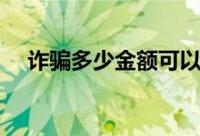 诈骗多少金额可以立案（来这里了解下）
