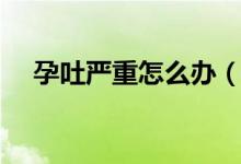 孕吐严重怎么办（有什么办法可以缓解）