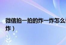 微信拍一拍的炸一炸怎么设置（如何设置微信拍一拍的炸一炸）