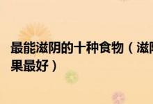 最能滋阴的十种食物（滋阴的食物有哪些 滋阴吃什么食物效果最好）