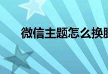 微信主题怎么换肤（微信主题怎么换）
