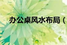 办公桌风水布局（办公桌风水布局介绍）