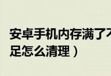 安卓手机内存满了不知道删哪里（手机内存不足怎么清理）