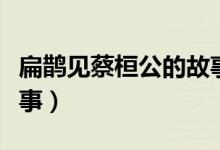 扁鹊见蔡桓公的故事（扁鹊见蔡桓公是什么故事）