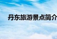 丹东旅游景点简介（丹东旅游景点推荐）