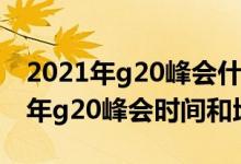 2021年g20峰会什么时候在哪里召开（2021年g20峰会时间和地点）