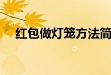 红包做灯笼方法简单漂亮（红包做灯笼）
