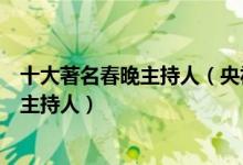十大著名春晚主持人（央视春晚主持人排名主持春晚最多的主持人）