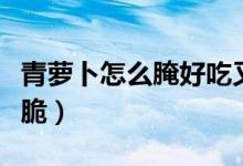 青萝卜怎么腌好吃又脆（青萝卜如何腌好吃又脆）