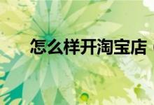 怎么样开淘宝店（怎样开一个淘宝店）