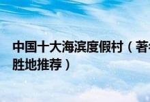 中国十大海滨度假村（著名海滨度假村有哪些中国海滨度假胜地推荐）