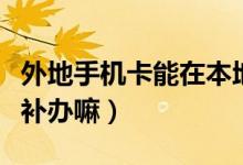 外地手机卡能在本地补办吗（手机卡能在异地补办嘛）