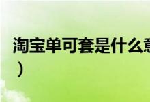 淘宝单可套是什么意思（淘宝单可套怎么理解）