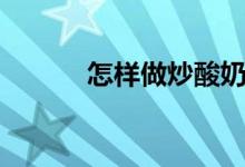 怎样做炒酸奶（炒酸奶的做法）