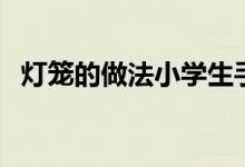 灯笼的做法小学生手工制作（灯笼的做法）