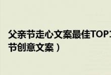父亲节走心文案最佳TOP10（一句话泪崩的父亲节文案父亲节创意文案）
