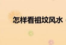 怎样看祖坟风水（看祖坟风水的方法）
