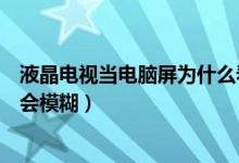 液晶电视当电脑屏为什么看不清（为什么电脑连接电视屏幕会模糊）