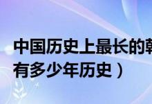 中国历史上最长的朝代前十排名（最长的朝代有多少年历史）