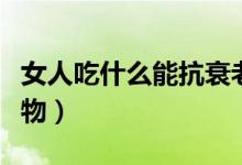 女人吃什么能抗衰老（女人吃了能抗衰老的食物）