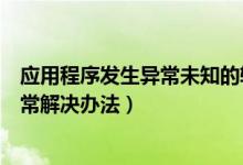 应用程序发生异常未知的软件异常怎么办（应用程序发生异常解决办法）
