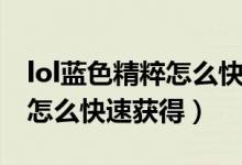 lol蓝色精粹怎么快速获得（简介lol蓝色精粹怎么快速获得）