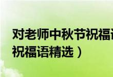 对老师中秋节祝福语简短8字（对老师中秋节祝福语精选）